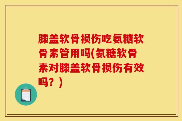 膝盖软骨损伤吃氨糖软骨素管用吗(氨糖软骨素对膝盖软骨损伤有效吗?) 膝盖软骨损伤吃氨糖软骨素管用吗(氨糖软骨素对膝盖软骨损伤有效吗?)
