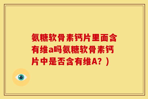 氨糖软骨素钙片里面含有维a吗氨糖软骨素钙片中是否含有维A?) 氨糖软骨素钙片里面含有维a吗氨糖软骨素钙片中是否含有维A?)