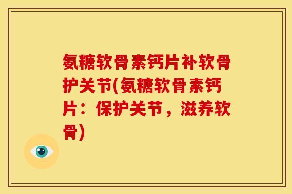 氨糖软骨素钙片补软骨护关节(氨糖软骨素钙片:保护关节,滋养软骨) 氨糖软骨素钙片补软骨护关节(氨糖软骨素钙片:保护关节,滋养软骨)