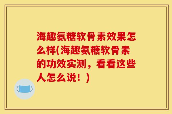 海趣氨糖软骨素效果怎么样(海趣氨糖软骨素的功效实测，看看这些人怎么说！)