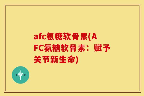 afc氨糖软骨素(AFC氨糖软骨素:赋予关节新生命) afc氨糖软骨素(AFC氨糖软骨素:赋予关节新生命)