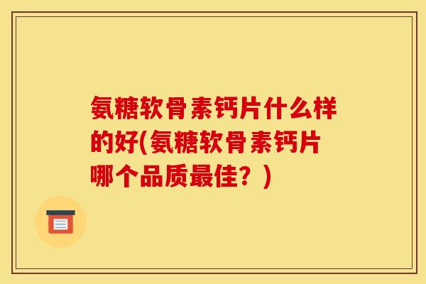 氨糖软骨素钙片什么样的好(氨糖软骨素钙片哪个品质佳?) 氨糖软骨素钙片什么样的好(氨糖软骨素钙片哪个品质佳?)