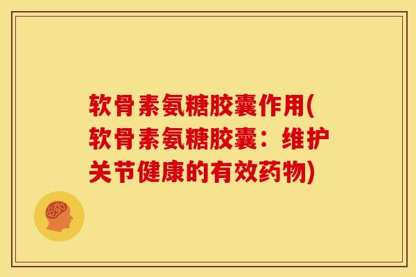 软骨素氨糖胶囊作用(软骨素氨糖胶囊：维护关节健康的有效)