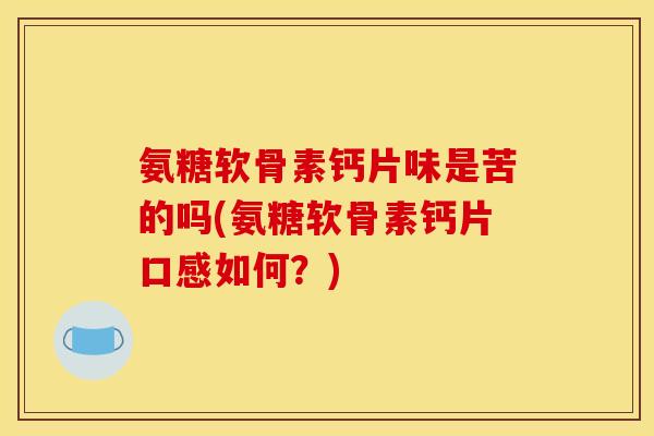 氨糖软骨素钙片味是苦的吗(氨糖软骨素钙片口感如何?) 氨糖软骨素钙片味是苦的吗(氨糖软骨素钙片口感如何?)