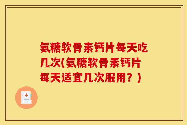 氨糖软骨素钙片每天吃几次(氨糖软骨素钙片每天适宜几次服用?) 氨糖软骨素钙片每天吃几次(氨糖软骨素钙片每天适宜几次服用?)