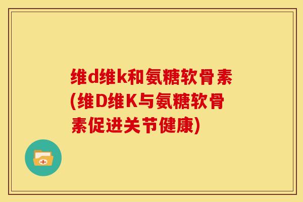 维d维k和氨糖软骨素(维D维K与氨糖软骨素促进关节健康) 维d维k和氨糖软骨素(维D维K与氨糖软骨素促进关节健康)