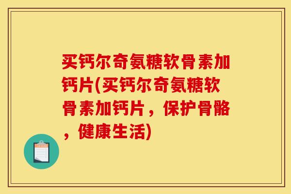 买钙尔奇氨糖软骨素加钙片(买钙尔奇氨糖软骨素加钙片，保护骨骼，健康生活)