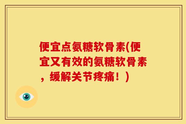 便宜点氨糖软骨素(便宜又有效的氨糖软骨素,缓解关节!) 便宜点氨糖软骨素(便宜又有效的氨糖软骨素,缓解关节!)