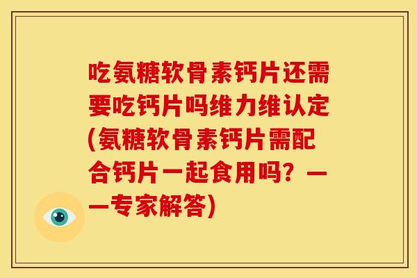 吃氨糖软骨素钙片还需要吃钙片吗维力维认定(氨糖软骨素钙片需配合钙片一起食用吗?——专家解答) 吃氨糖软骨素钙片还需要吃钙片吗维力维认定(氨糖软骨素钙片需配合钙片一起食用吗?——专家解答)