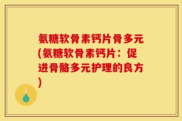 氨糖软骨素钙片骨多元(氨糖软骨素钙片:促进骨骼多元护理的良方) 氨糖软骨素钙片骨多元(氨糖软骨素钙片:促进骨骼多元护理的良方)