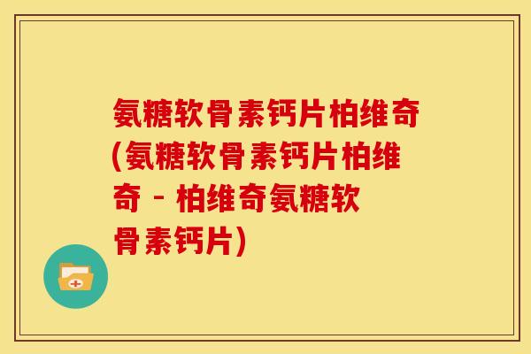 氨糖软骨素钙片柏维奇(氨糖软骨素钙片柏维奇 - 柏维奇氨糖软骨素钙片) 氨糖软骨素钙片柏维奇(氨糖软骨素钙片柏维奇 - 柏维奇氨糖软骨素钙片)