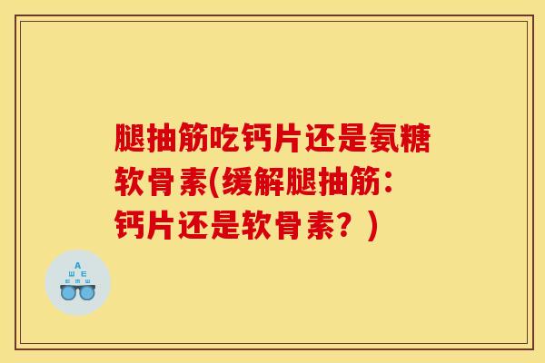 腿抽筋吃钙片还是氨糖软骨素(缓解腿抽筋：钙片还是软骨素？)