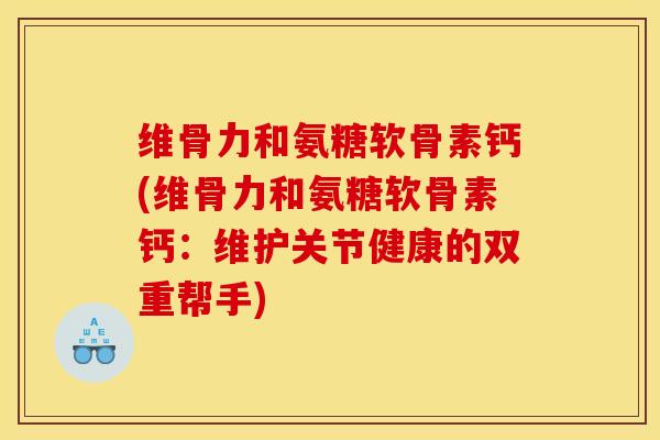 维骨力和氨糖软骨素钙(维骨力和氨糖软骨素钙:维护关节健康的双重帮手) 维骨力和氨糖软骨素钙(维骨力和氨糖软骨素钙:维护关节健康的双重帮手)