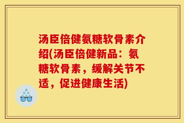 汤臣倍健氨糖软骨素介绍(汤臣倍健新品：氨糖软骨素，缓解关节不适，促进健康生活)