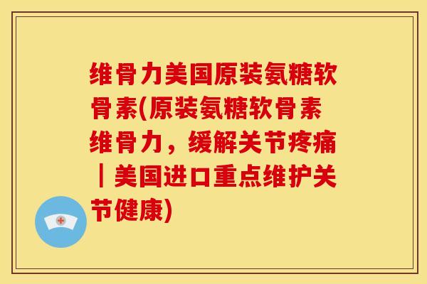 维骨力美国原装氨糖软骨素(原装氨糖软骨素维骨力，缓解关节｜美国进口重点维护关节健康)