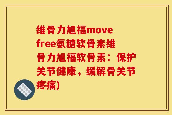 维骨力旭福move free氨糖软骨素维骨力旭福软骨素:保护关节健康,缓解骨关节) 维骨力旭福move free氨糖软骨素维骨力旭福软骨素:保护关节健康,缓解骨关节)