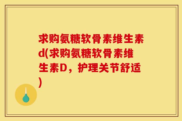 求购氨糖软骨素维生素d(求购氨糖软骨素维生素D,护理关节舒适) 求购氨糖软骨素维生素d(求购氨糖软骨素维生素D,护理关节舒适)