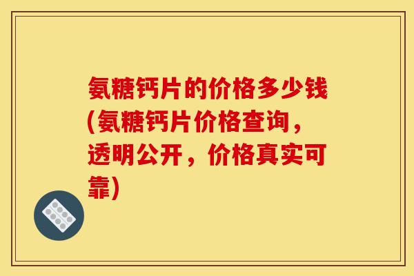 氨糖钙片的价格多少钱(氨糖钙片价格查询,透明公开,价格真实可靠) 氨糖钙片的价格多少钱(氨糖钙片价格查询,透明公开,价格真实可靠)