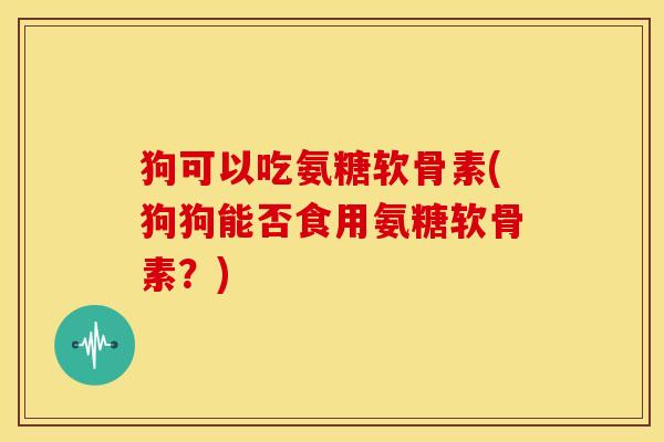 狗可以吃氨糖软骨素(狗狗能否食用氨糖软骨素?) 狗可以吃氨糖软骨素(狗狗能否食用氨糖软骨素?)