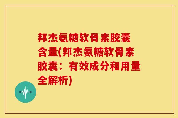 邦杰氨糖软骨素胶囊 含量(邦杰氨糖软骨素胶囊:有效成分和用量全解析) 邦杰氨糖软骨素胶囊 含量(邦杰氨糖软骨素胶囊:有效成分和用量全解析)