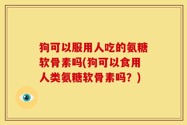 狗可以服用人吃的氨糖软骨素吗(狗可以食用人类氨糖软骨素吗?) 狗可以服用人吃的氨糖软骨素吗(狗可以食用人类氨糖软骨素吗?)