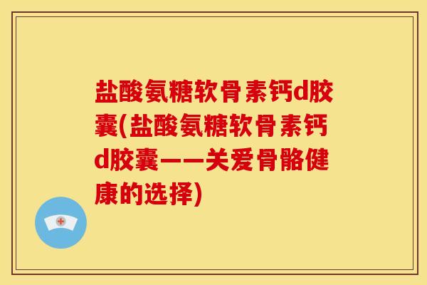 盐酸氨糖软骨素钙d胶囊(盐酸氨糖软骨素钙d胶囊——关爱骨骼健康的选择) 盐酸氨糖软骨素钙d胶囊(盐酸氨糖软骨素钙d胶囊——关爱骨骼健康的选择)