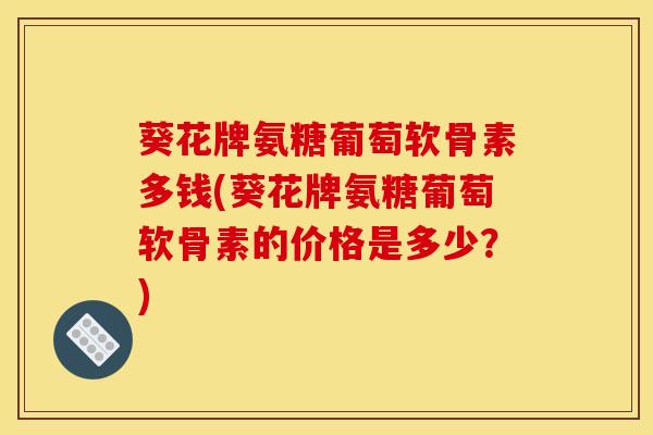 葵花牌氨糖葡萄软骨素多钱(葵花牌氨糖葡萄软骨素的价格是多少?) 葵花牌氨糖葡萄软骨素多钱(葵花牌氨糖葡萄软骨素的价格是多少?)