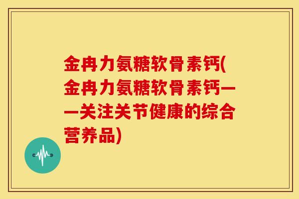 金冉力氨糖软骨素钙(金冉力氨糖软骨素钙——关注关节健康的综合营养品)
