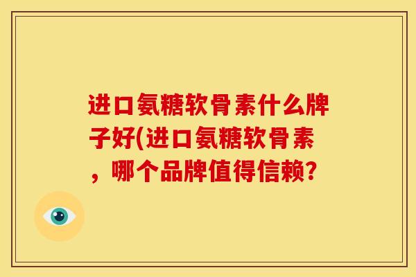 进口氨糖软骨素什么牌子好(进口氨糖软骨素,哪个品牌值得信赖? 进口氨糖软骨素什么牌子好(进口氨糖软骨素,哪个品牌值得信赖?