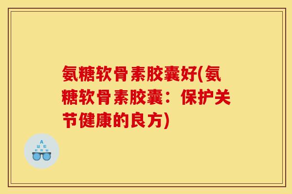 氨糖软骨素胶囊好(氨糖软骨素胶囊:保护关节健康的良方) 氨糖软骨素胶囊好(氨糖软骨素胶囊:保护关节健康的良方)