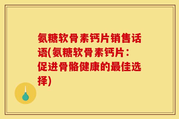 氨糖软骨素钙片销售话语(氨糖软骨素钙片:促进骨骼健康的佳选择) 氨糖软骨素钙片销售话语(氨糖软骨素钙片:促进骨骼健康的佳选择)