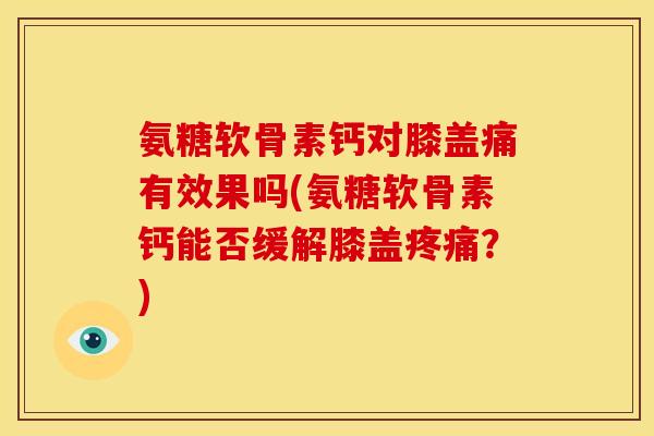 氨糖软骨素钙对膝盖痛有效果吗(氨糖软骨素钙能否缓解膝盖?) 氨糖软骨素钙对膝盖痛有效果吗(氨糖软骨素钙能否缓解膝盖?)