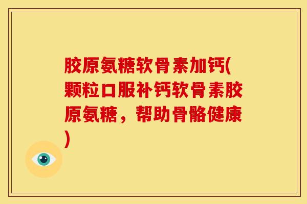 胶原氨糖软骨素加钙(颗粒口服补钙软骨素胶原氨糖，帮助骨骼健康)