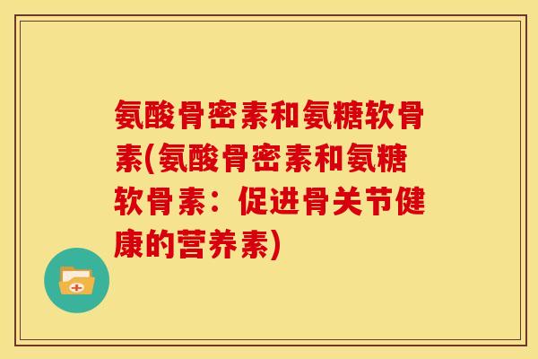 氨酸骨密素和氨糖软骨素(氨酸骨密素和氨糖软骨素:促进骨关节健康的营养素) 氨酸骨密素和氨糖软骨素(氨酸骨密素和氨糖软骨素:促进骨关节健康的营养素)