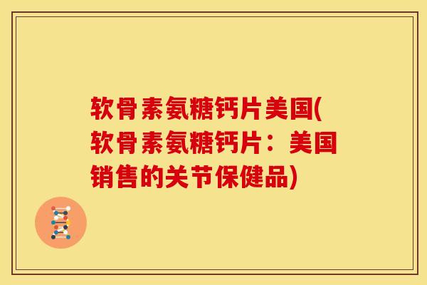 软骨素氨糖钙片美国(软骨素氨糖钙片：美国销售的关节保健品)