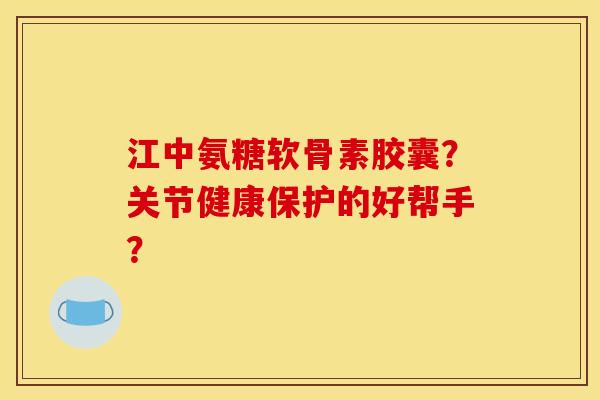 江中氨糖软骨素胶囊?关节健康保护的好帮手? 江中氨糖软骨素胶囊?关节健康保护的好帮手?