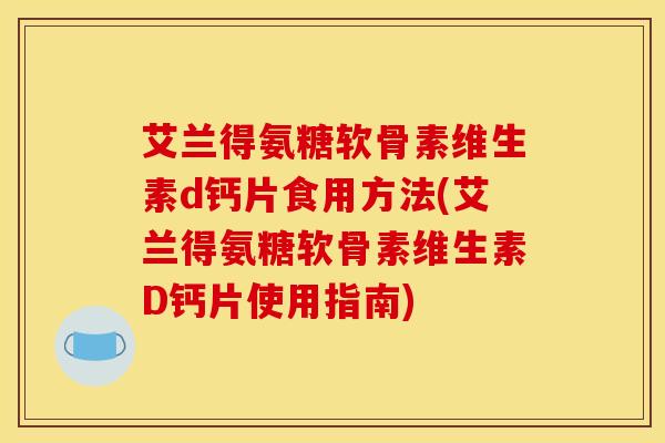 艾兰得氨糖软骨素维生素d钙片食用方法(艾兰得氨糖软骨素维生素D钙片使用指南) 艾兰得氨糖软骨素维生素d钙片食用方法(艾兰得氨糖软骨素维生素D钙片使用指南)