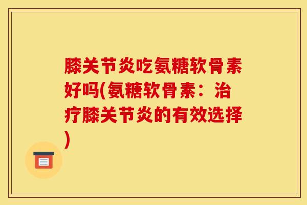 膝吃氨糖软骨素好吗(氨糖软骨素:膝的有效选择) 膝吃氨糖软骨素好吗(氨糖软骨素:膝的有效选择)