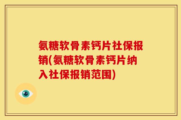 氨糖软骨素钙片社保报销(氨糖软骨素钙片纳入社保报销范围)