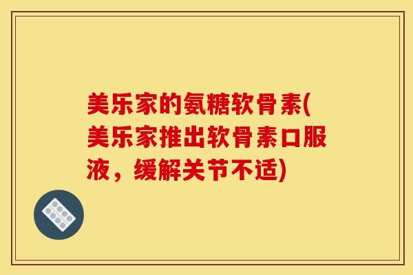 美乐家的氨糖软骨素(美乐家推出软骨素口服液,缓解关节不适) 美乐家的氨糖软骨素(美乐家推出软骨素口服液,缓解关节不适)