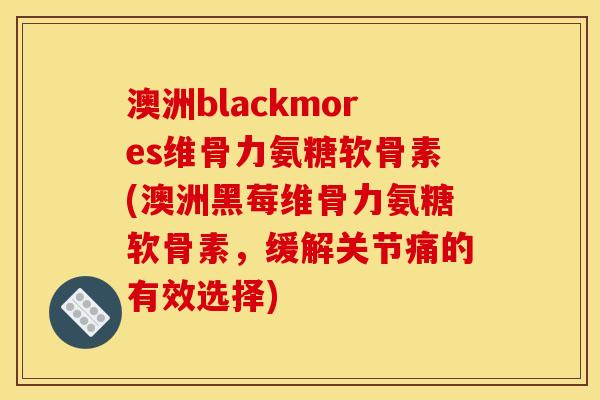 澳洲blackmores维骨力氨糖软骨素(澳洲黑莓维骨力氨糖软骨素,缓解关节痛的有效选择) 澳洲blackmores维骨力氨糖软骨素(澳洲黑莓维骨力氨糖软骨素,缓解关节痛的有效选择)
