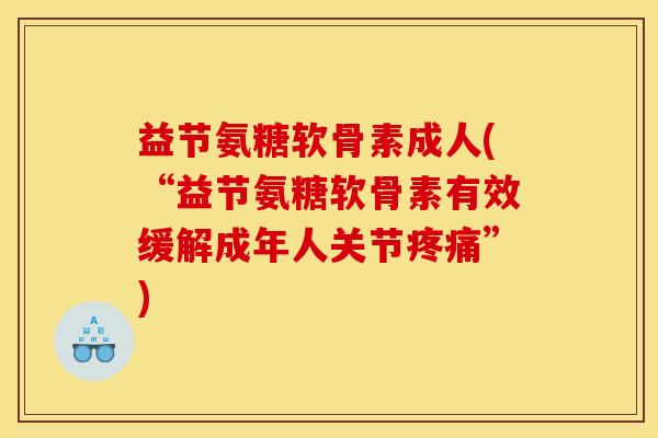 益节氨糖软骨素成人(“益节氨糖软骨素有效缓解成年人关节”) 益节氨糖软骨素成人(“益节氨糖软骨素有效缓解成年人关节”)