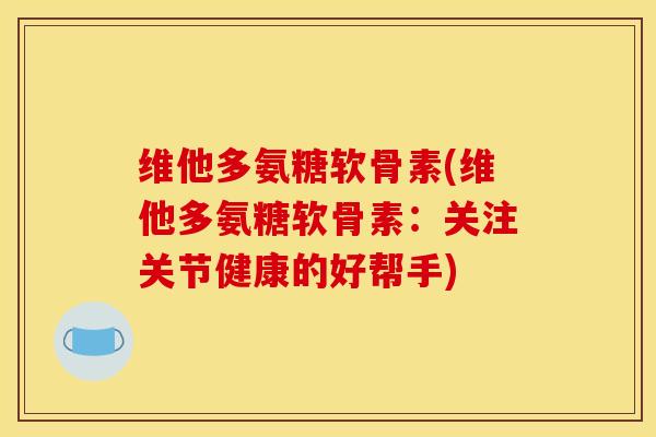 维他多氨糖软骨素(维他多氨糖软骨素：关注关节健康的好帮手)