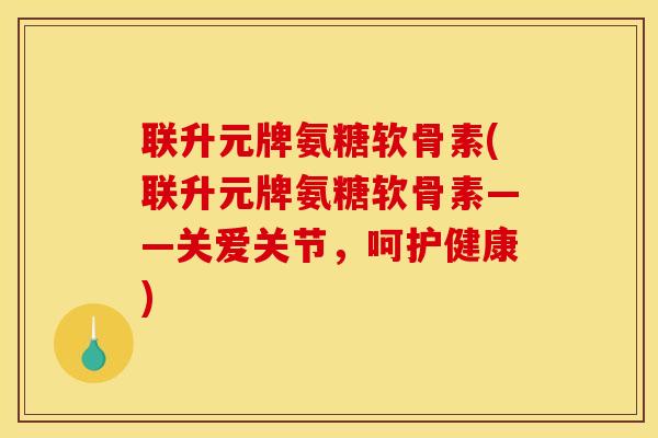 联升元牌氨糖软骨素(联升元牌氨糖软骨素——关爱关节,呵护健康) 联升元牌氨糖软骨素(联升元牌氨糖软骨素——关爱关节,呵护健康)