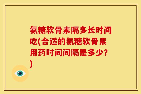 氨糖软骨素隔多长时间吃(合适的氨糖软骨素用药时间间隔是多少?) 氨糖软骨素隔多长时间吃(合适的氨糖软骨素用药时间间隔是多少?)