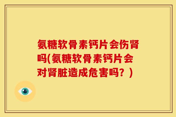 氨糖软骨素钙片会伤吗(氨糖软骨素钙片会对脏造成危害吗？)