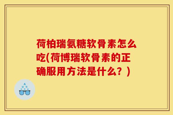 荷柏瑞氨糖软骨素怎么吃(荷博瑞软骨素的正确服用方法是什么?) 荷柏瑞氨糖软骨素怎么吃(荷博瑞软骨素的正确服用方法是什么?)