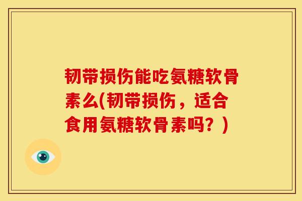 韧带损伤能吃氨糖软骨素么(韧带损伤，适合食用氨糖软骨素吗？)