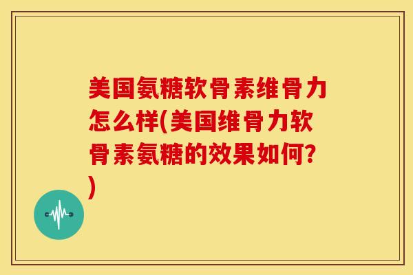 美国氨糖软骨素维骨力怎么样(美国维骨力软骨素氨糖的效果如何？)