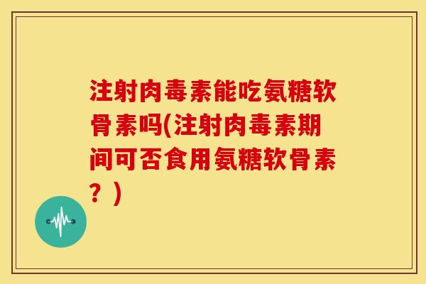 注射肉毒素能吃氨糖软骨素吗(注射肉毒素期间可否食用氨糖软骨素?) 注射肉毒素能吃氨糖软骨素吗(注射肉毒素期间可否食用氨糖软骨素?)
